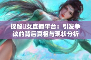 探秘祼女直播平台：引发争议的背后真相与现状分析