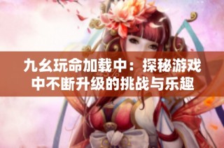 九幺玩命加载中：探秘游戏中不断升级的挑战与乐趣