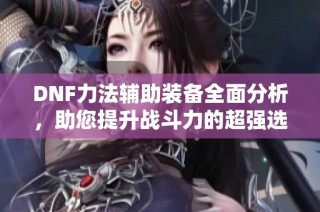DNF力法辅助装备全面分析，助您提升战斗力的超强选择