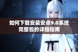 如何下载安装安卓9.0系统完整包的详细指南