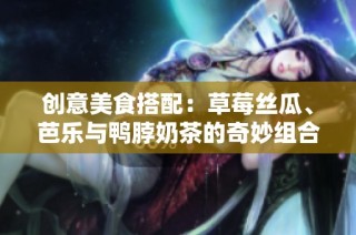 创意美食搭配：草莓丝瓜、芭乐与鸭脖奶茶的奇妙组合