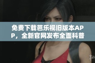 免费下载芭乐视旧版本APP，全新官网发布全面科普解析