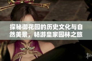 探秘御花园的历史文化与自然美景，畅游皇家园林之旅