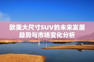 欧美大尺寸SUV的未来发展趋势与市场变化分析