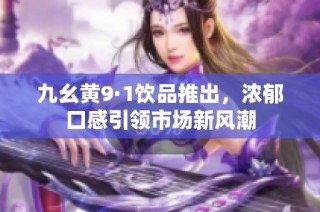 九幺黄9·1饮品推出，浓郁口感引领市场新风潮