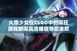 火爆少女在CSGO中的疯狂游戏瞬间高清播放等你来欣赏