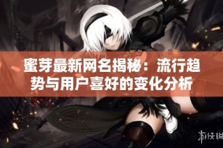 蜜芽最新网名揭秘：流行趋势与用户喜好的变化分析