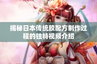 揭秘日本传统胶配方制作过程的独特视频介绍