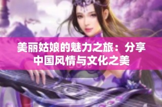 美丽姑娘的魅力之旅：分享中国风情与文化之美