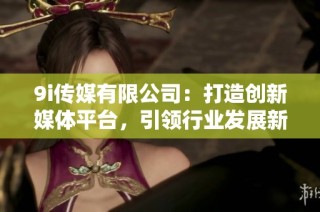 9i传媒有限公司：打造创新媒体平台，引领行业发展新风潮