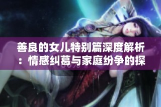 善良的女儿特别篇深度解析：情感纠葛与家庭纷争的探讨