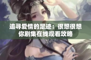 追寻爱情的足迹：很想很想你剧集在线观看攻略