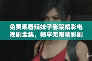 免费观看辣妹子影院精彩电视剧全集，畅享无限精彩剧集