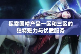 探索国精产品一区和三区的独特魅力与优质服务