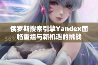 俄罗斯搜索引擎Yandex面临重组与新机遇的挑战