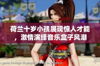 荷兰十岁小孩展现惊人才能，激情演绎音乐盒子风潮