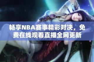 畅享NBA赛事精彩对决，免费在线观看直播全网更新