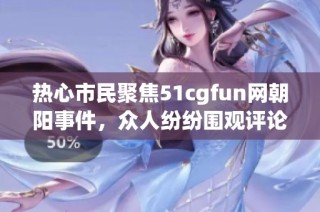 热心市民聚焦51cgfun网朝阳事件，众人纷纷围观评论