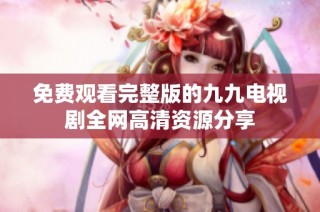 免费观看完整版的九九电视剧全网高清资源分享
