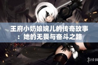 王府小奶娘婉儿的传奇故事：她的无畏与奋斗之路
