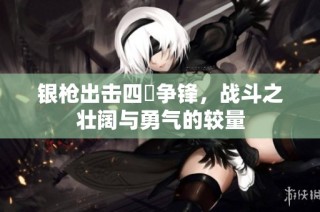 银枪出击四毌争锋，战斗之壮阔与勇气的较量