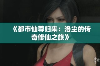 《都市仙尊归来：洛尘的传奇修仙之旅》