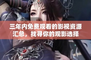三年内免费观看的影视资源汇总，找寻你的观影选择