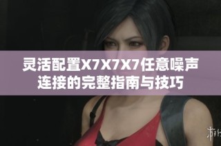 灵活配置X7X7X7任意噪声连接的完整指南与技巧