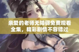 亲爱的老师无障碍免费观看全集，精彩剧情不容错过