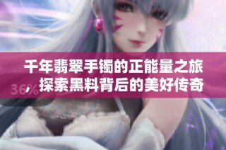 千年翡翠手镯的正能量之旅，探索黑料背后的美好传奇