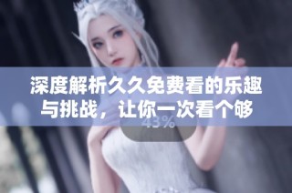 深度解析久久免费看的乐趣与挑战，让你一次看个够