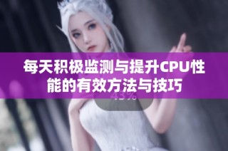 每天积极监测与提升CPU性能的有效方法与技巧