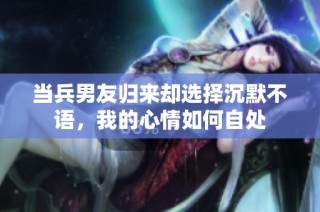 当兵男友归来却选择沉默不语，我的心情如何自处