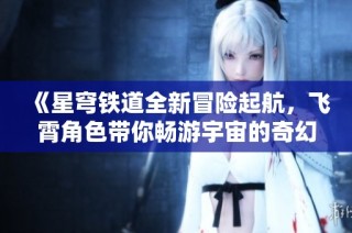 《星穹铁道全新冒险起航，飞霄角色带你畅游宇宙的奇幻旅程》