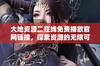 大地资源二在线免费播放官网链接，探索资源的无限可能