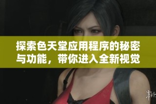 探索色天堂应用程序的秘密与功能，带你进入全新视觉体验