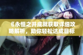 《永恒之井成就获取详细攻略解析，助你轻松达成目标》