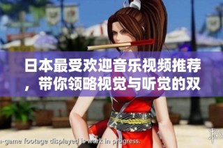 日本最受欢迎音乐视频推荐，带你领略视觉与听觉的双重盛宴