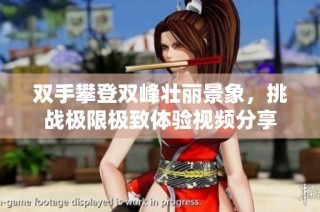 双手攀登双峰壮丽景象，挑战极限极致体验视频分享