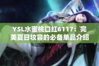 YSL水蜜桃口红6117：完美夏日妆容的必备单品介绍