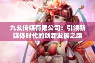 九幺传媒有限公司：引领新媒体时代的创新发展之路