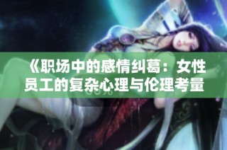 《职场中的感情纠葛：女性员工的复杂心理与伦理考量》
