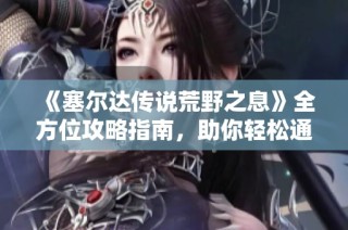 《塞尔达传说荒野之息》全方位攻略指南，助你轻松通关