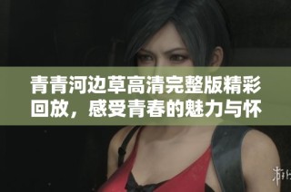 青青河边草高清完整版精彩回放，感受青春的魅力与怀旧情怀