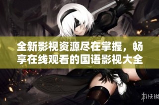 全新影视资源尽在掌握，畅享在线观看的国语影视大全