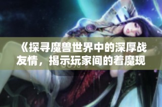《探寻魔兽世界中的深厚战友情，揭示玩家间的着魔现象》