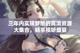 三年内实现梦想的高清资源大集合，畅享视听盛宴