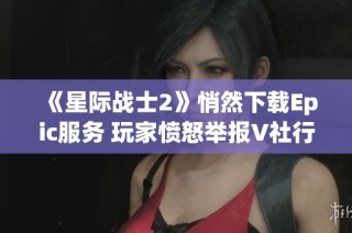 《星际战士2》悄然下载Epic服务 玩家愤怒举报V社行为
