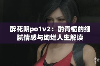 醉花阴po1v2：酌青栀的细腻情感与绚烂人生解读