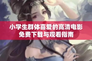 小学生群体喜爱的高清电影免费下载与观看指南